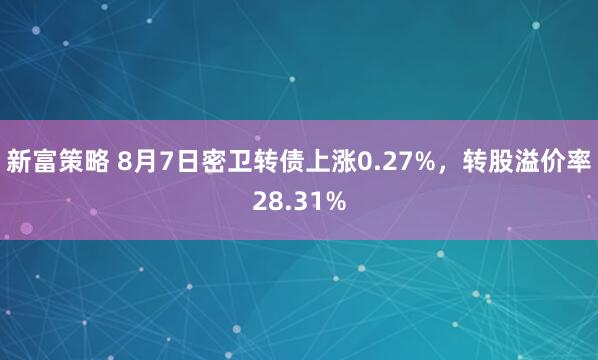 新富策略 8月7日密卫转债上涨0.27%，转股溢价率28.31%