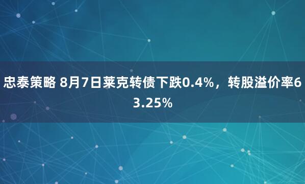 忠泰策略 8月7日莱克转债下跌0.4%，转股溢价率63.25%