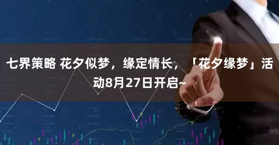 七界策略 花夕似梦，缘定情长，「花夕缘梦」活动8月27日开启~