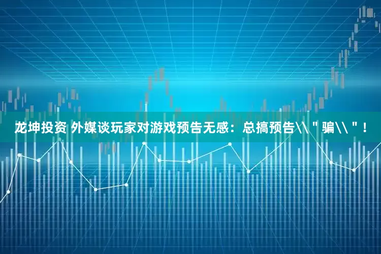 龙坤投资 外媒谈玩家对游戏预告无感：总搞预告\＂骗\＂！