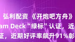 弘利配资 《开炮吧方舟》荣获Steam Deck“绿标”认证，近期好评率飙升91%彰显优化成效