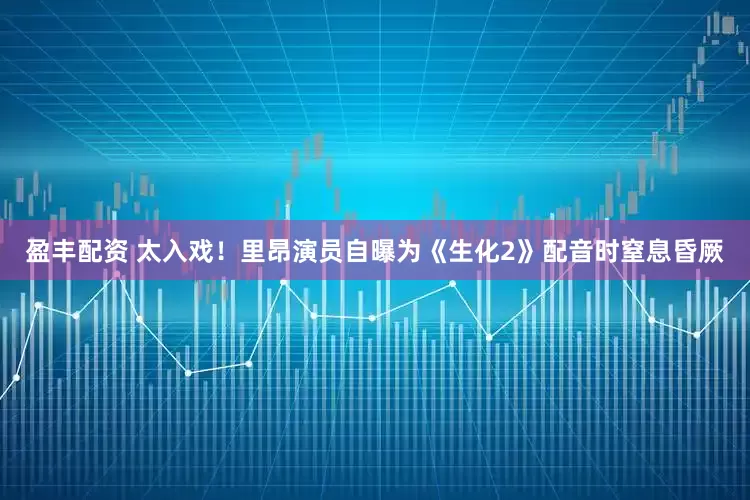盈丰配资 太入戏！里昂演员自曝为《生化2》配音时窒息昏厥