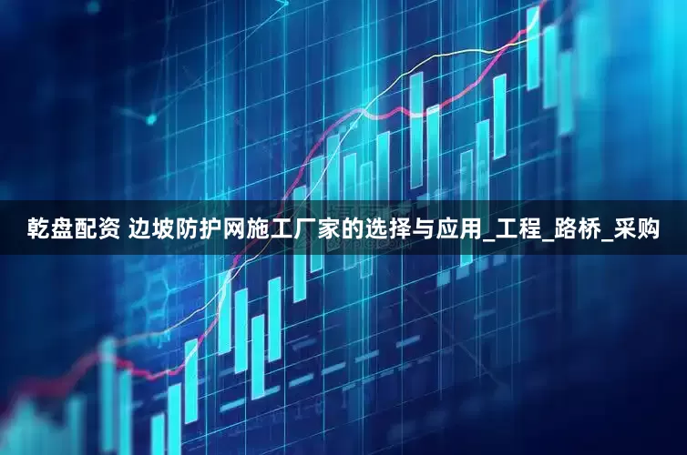 乾盘配资 边坡防护网施工厂家的选择与应用_工程_路桥_采购