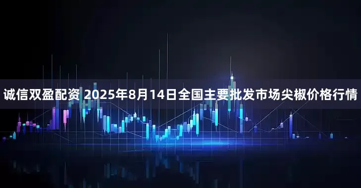 诚信双盈配资 2025年8月14日全国主要批发市场尖椒价格行情