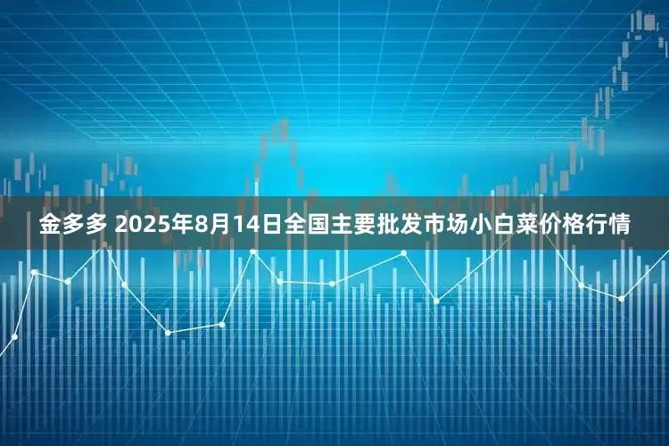 金多多 2025年8月14日全国主要批发市场小白菜价格行情