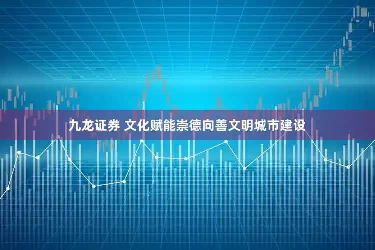 九龙证券 文化赋能崇德向善文明城市建设
