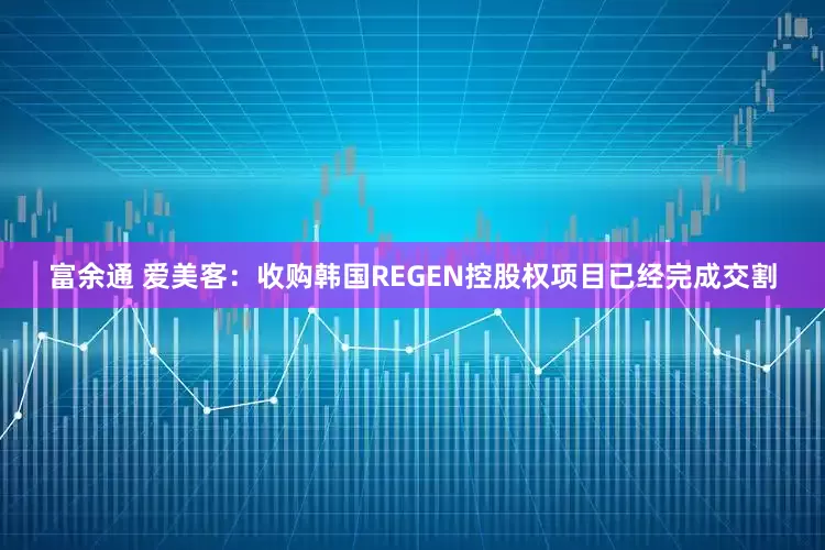 富余通 爱美客：收购韩国REGEN控股权项目已经完成交割