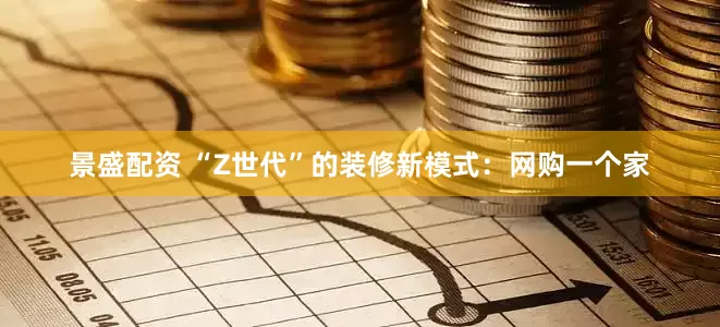 景盛配资 “Z世代”的装修新模式：网购一个家