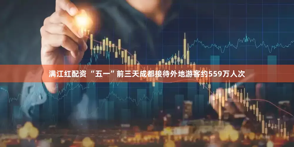 满江红配资 “五一”前三天成都接待外地游客约559万人次