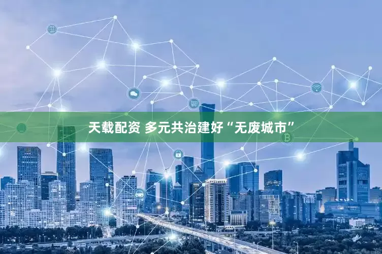 天载配资 多元共治建好“无废城市”
