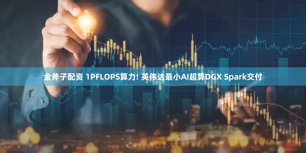 金斧子配资 1PFLOPS算力! 英伟达最小AI超算DGX Spark交付