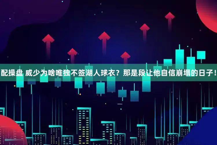 配操盘 威少为啥唯独不签湖人球衣？那是段让他自信崩塌的日子！