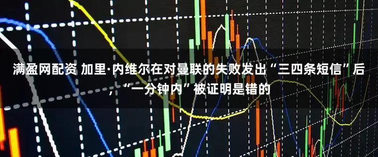 满盈网配资 加里·内维尔在对曼联的失败发出“三四条短信”后，“一分钟内”被证明是错的