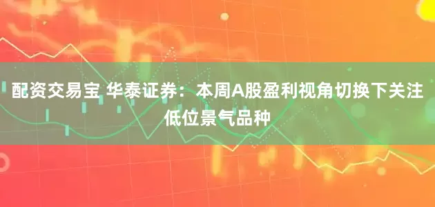 配资交易宝 华泰证券：本周A股盈利视角切换下关注低位景气品种
