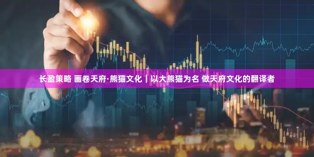 长盈策略 画卷天府·熊猫文化｜以大熊猫为名 做天府文化的翻译者