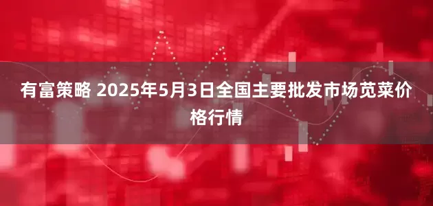 有富策略 2025年5月3日全国主要批发市场苋菜价格行情