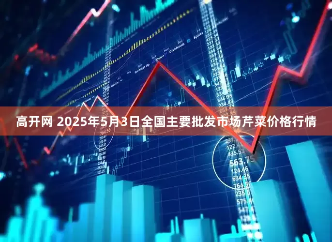 高开网 2025年5月3日全国主要批发市场芹菜价格行情