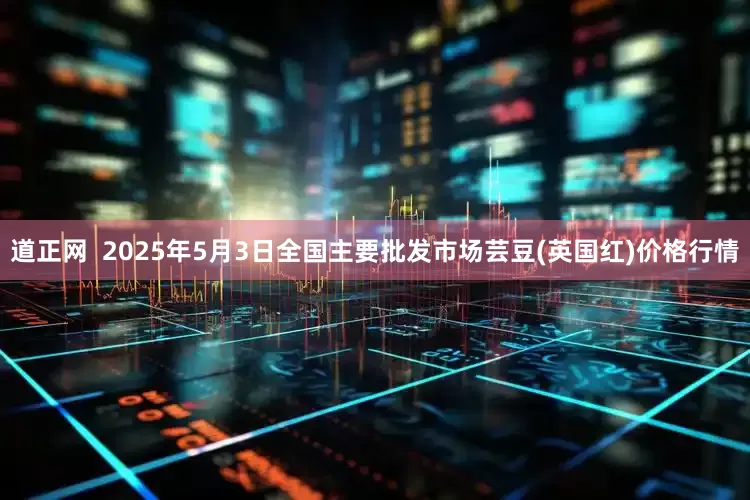 道正网  2025年5月3日全国主要批发市场芸豆(英国红)价格行情