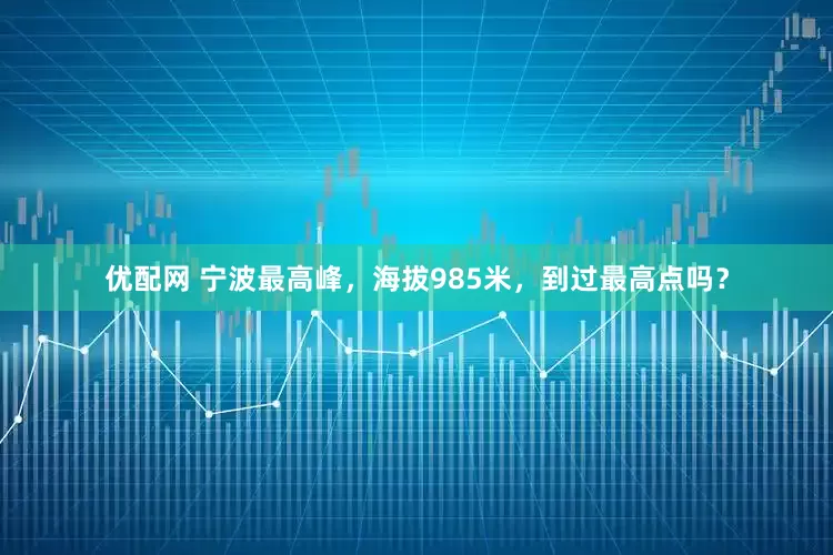 优配网 宁波最高峰，海拔985米，到过最高点吗？