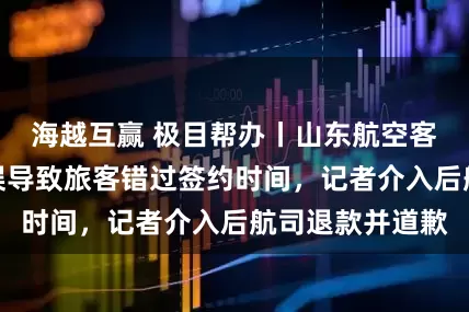 海越互赢 极目帮办丨山东航空客服否认航班延误导致旅客错过签约时间，记者介入后航司退款并道歉