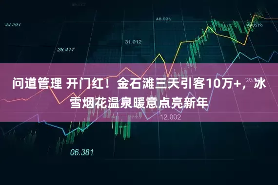 问道管理 开门红！金石滩三天引客10万+，冰雪烟花温泉暖意点亮新年