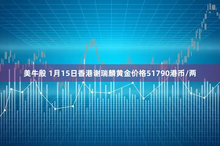 美牛股 1月15日香港谢瑞麟黄金价格51790港币/两