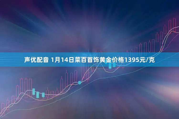 声优配音 1月14日菜百首饰黄金价格1395元/克