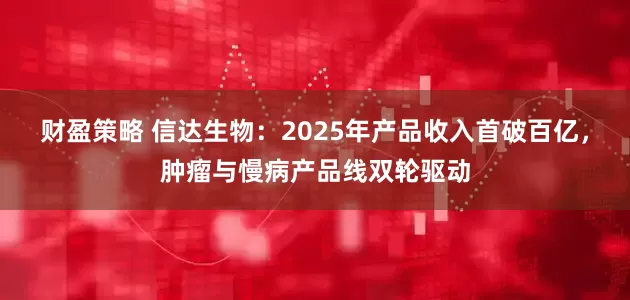 财盈策略 信达生物：2025年产品收入首破百亿，肿瘤与慢病产品线双轮驱动