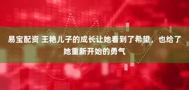 易宝配资 王艳儿子的成长让她看到了希望，也给了她重新开始的勇气
