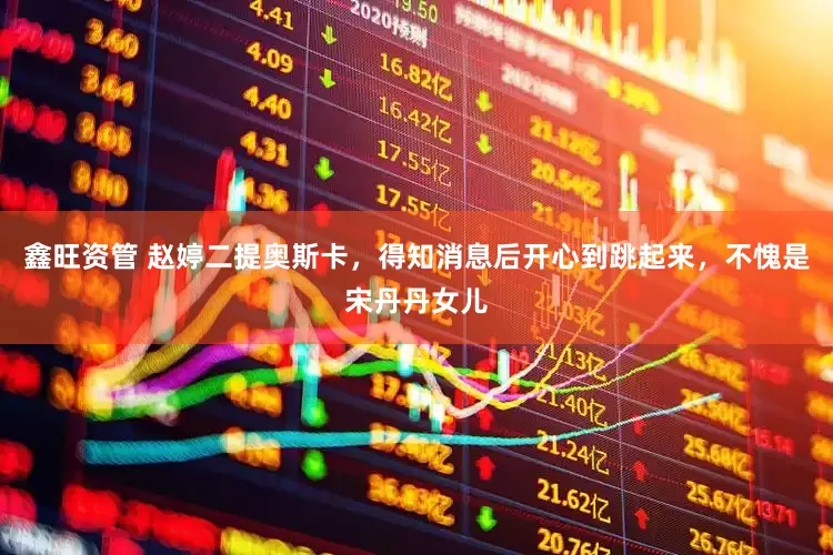 鑫旺资管 赵婷二提奥斯卡，得知消息后开心到跳起来，不愧是宋丹丹女儿