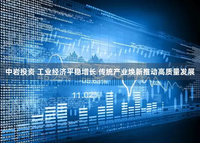 中岩投资 工业经济平稳增长 传统产业焕新推动高质量发展