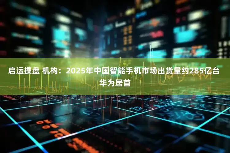 启运操盘 机构：2025年中国智能手机市场出货量约285亿台 华为居首
