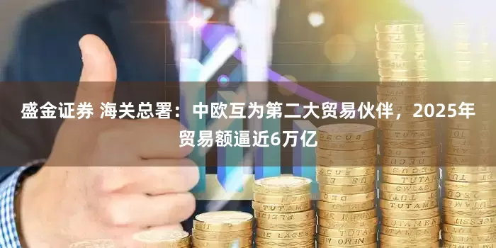 盛金证券 海关总署：中欧互为第二大贸易伙伴，2025年贸易额逼近6万亿