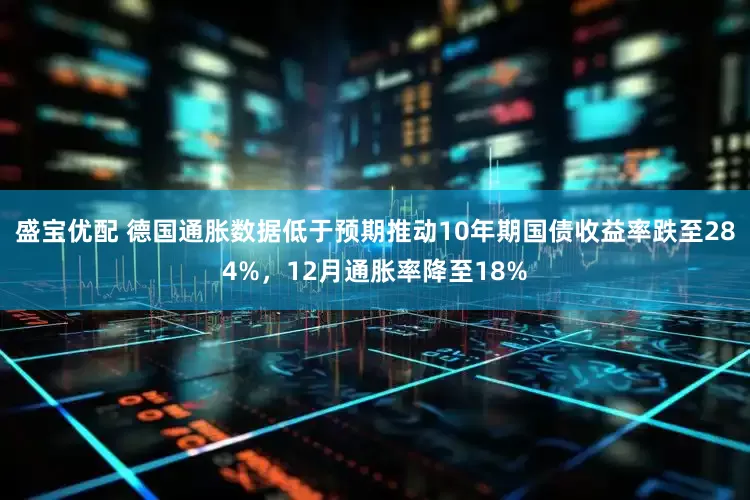 盛宝优配 德国通胀数据低于预期推动10年期国债收益率跌至284%，12月通胀率降至18%