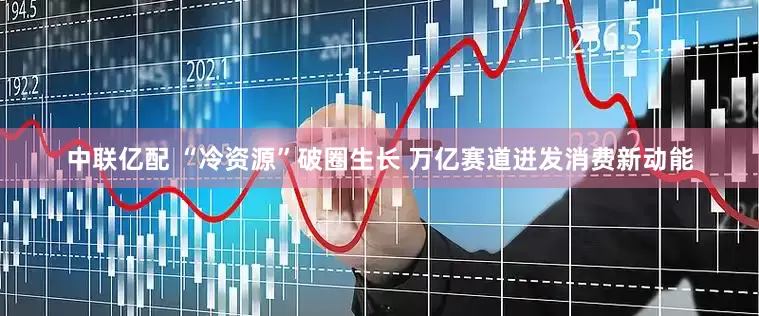 中联亿配 “冷资源”破圈生长 万亿赛道迸发消费新动能