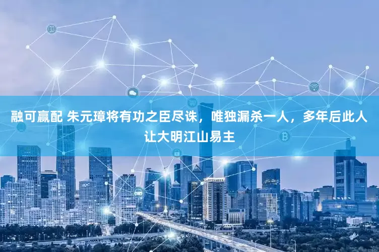 融可赢配 朱元璋将有功之臣尽诛，唯独漏杀一人，多年后此人让大明江山易主