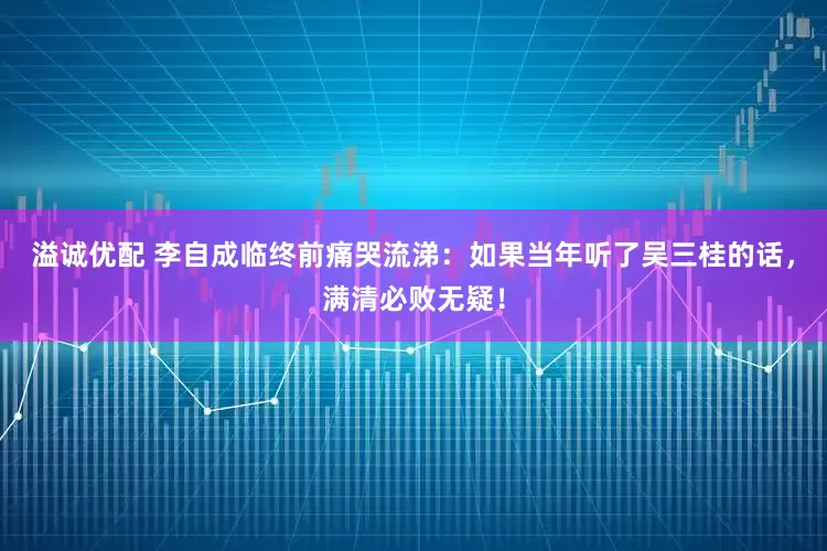 溢诚优配 李自成临终前痛哭流涕：如果当年听了吴三桂的话，满清必败无疑！