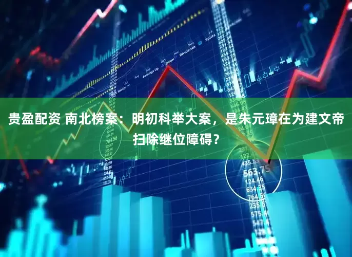 贵盈配资 南北榜案：明初科举大案，是朱元璋在为建文帝扫除继位障碍？