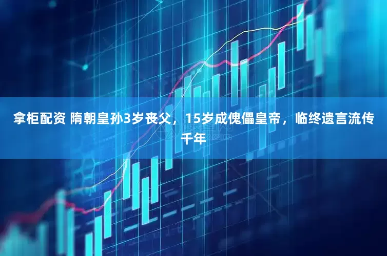 拿柜配资 隋朝皇孙3岁丧父，15岁成傀儡皇帝，临终遗言流传千年