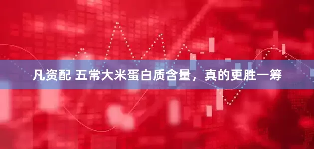 凡资配 五常大米蛋白质含量，真的更胜一筹