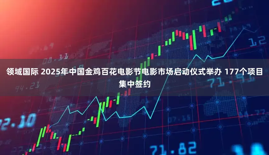 领域国际 2025年中国金鸡百花电影节电影市场启动仪式举办 177个项目集中签约