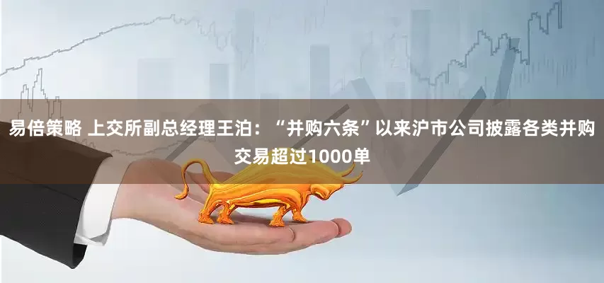 易倍策略 上交所副总经理王泊：“并购六条”以来沪市公司披露各类并购交易超过1000单