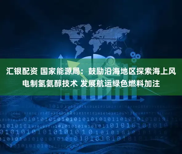 汇银配资 国家能源局：鼓励沿海地区探索海上风电制氢氨醇技术 发展航运绿色燃料加注
