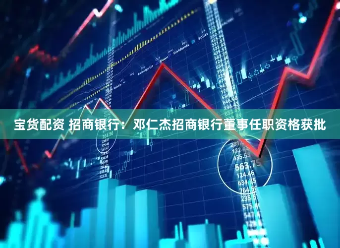 宝货配资 招商银行：邓仁杰招商银行董事任职资格获批