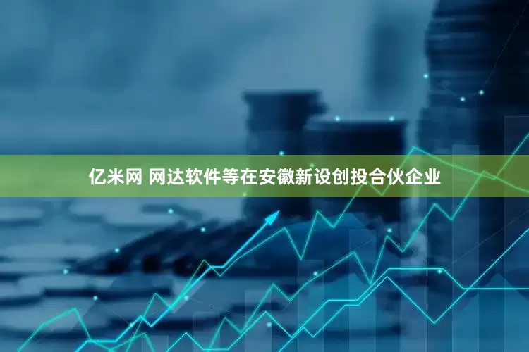 亿米网 网达软件等在安徽新设创投合伙企业