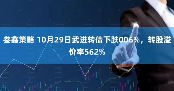 叁鑫策略 10月29日武进转债下跌006%，转股溢价率562%