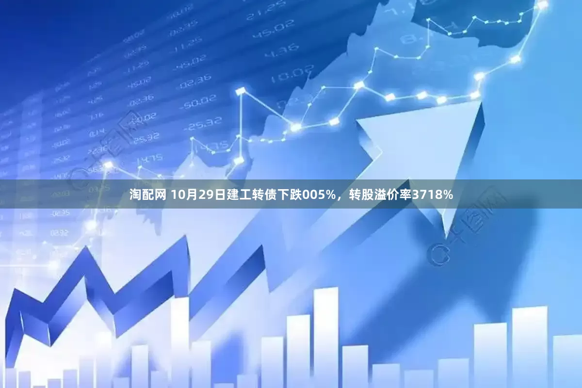 淘配网 10月29日建工转债下跌005%，转股溢价率3718%