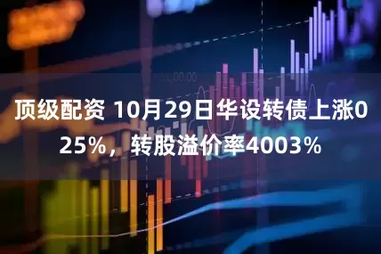 顶级配资 10月29日华设转债上涨025%，转股溢价率4003%