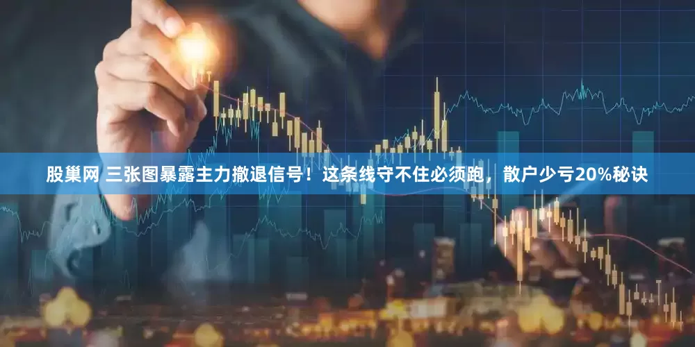 股巢网 三张图暴露主力撤退信号！这条线守不住必须跑，散户少亏20%秘诀