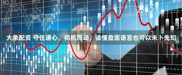 大象配资 守住道心，伺机而动，读懂盘面语言也可以未卜先知